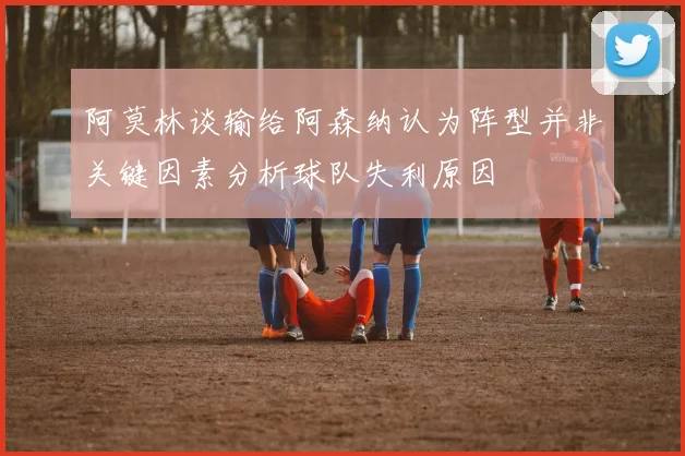阿莫林谈输给阿森纳认为阵型并非关键因素分析球队失利原因