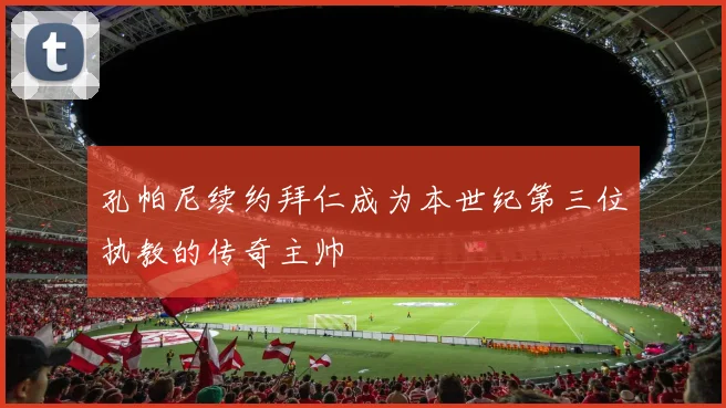 孔帕尼续约拜仁成为本世纪第三位执教的传奇主帅