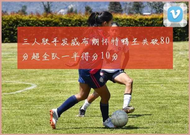 三人联手发威布朗怀特鸭王共砍80分超全队一半得分10分