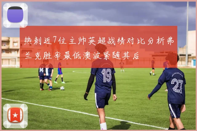 热刺近7位主帅英超战绩对比分析弗兰克胜率最低澳波紧随其后