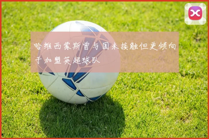 哈维西蒙斯曾与国米接触但更倾向于加盟英超球队