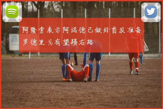 阿隆索表示阿诺德已做好首发准备罗德里戈有望踢右路