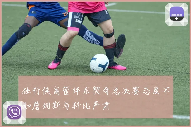 独行侠高管评东契奇总决赛态度不如詹姆斯与科比严肃