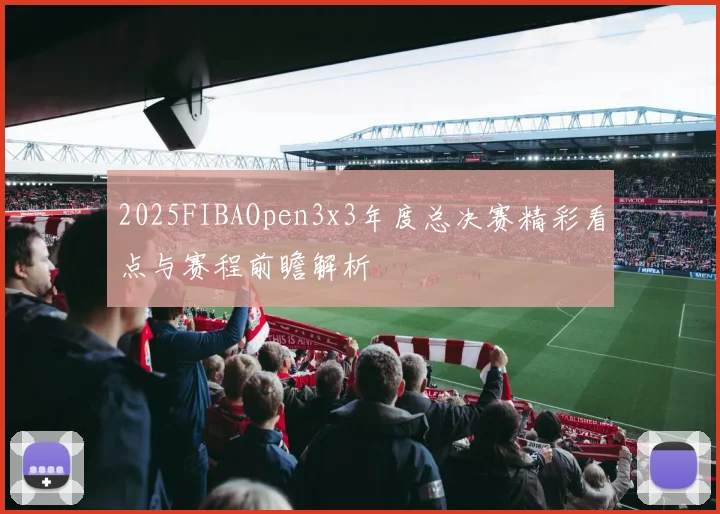 2025FIBAOpen3x3年度总决赛精彩看点与赛程前瞻解析