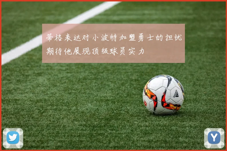 蒂格表达对小波特加盟勇士的担忧期待他展现顶级球员实力