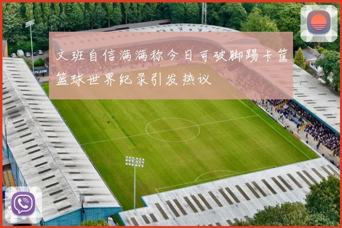 文班自信满满称今日可破脚踢卡筐篮球世界纪录引发热议