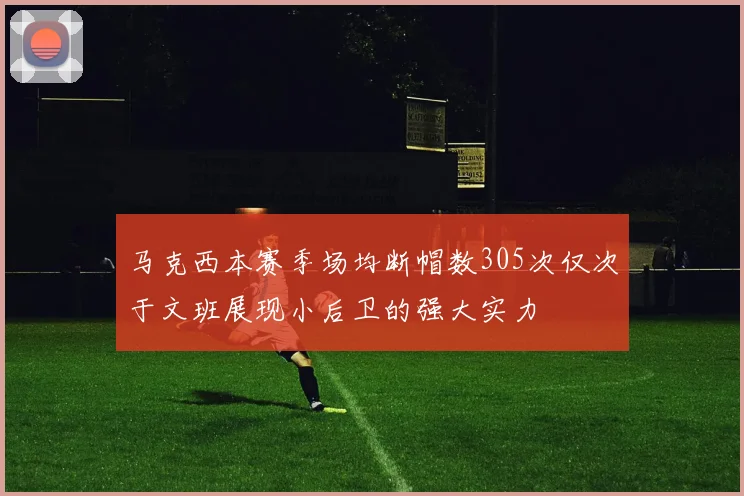马克西本赛季场均断帽数305次仅次于文班展现小后卫的强大实力