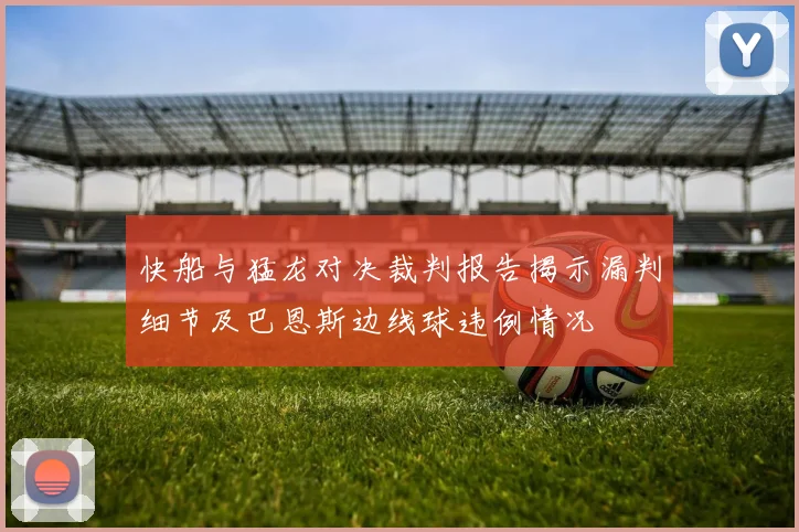 快船与猛龙对决裁判报告揭示漏判细节及巴恩斯边线球违例情况