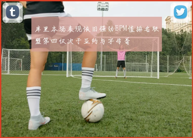 库里本场表现依旧强劲EPM值排名联盟第四仅次于亚约与字母哥