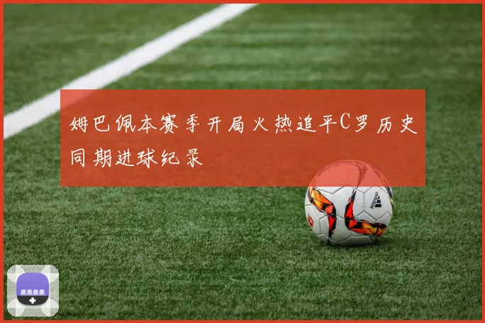 姆巴佩本赛季开局火热追平C罗历史同期进球纪录