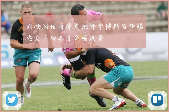 利物浦传奇球员批评索博斯洛伊踢右后卫称其才华被浪费