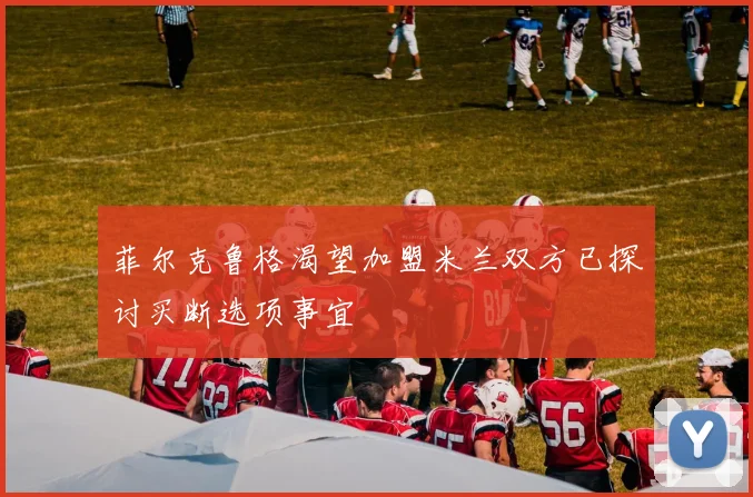 菲尔克鲁格渴望加盟米兰双方已探讨买断选项事宜