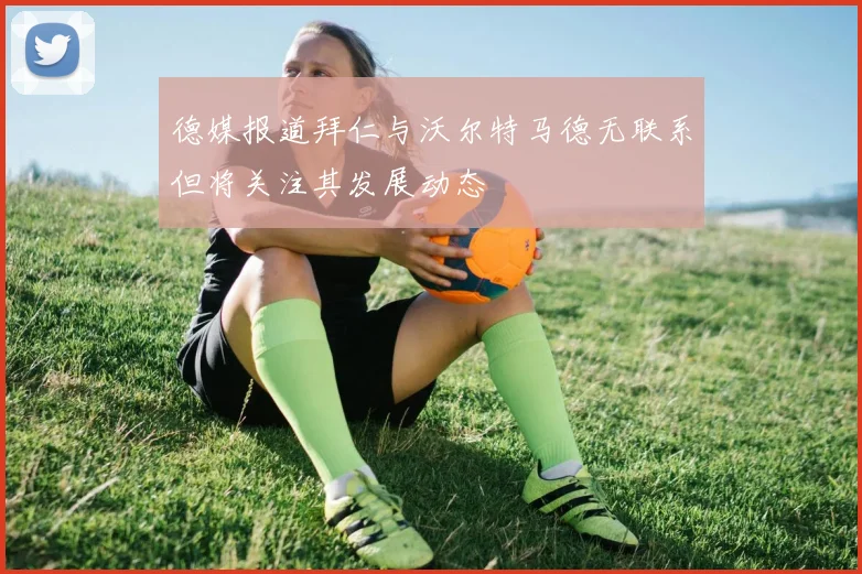 德媒报道拜仁与沃尔特马德无联系但将关注其发展动态