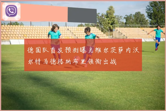 德国队首发预测曝光维尔茨萨内沃尔特马德格纳布里领衔出战