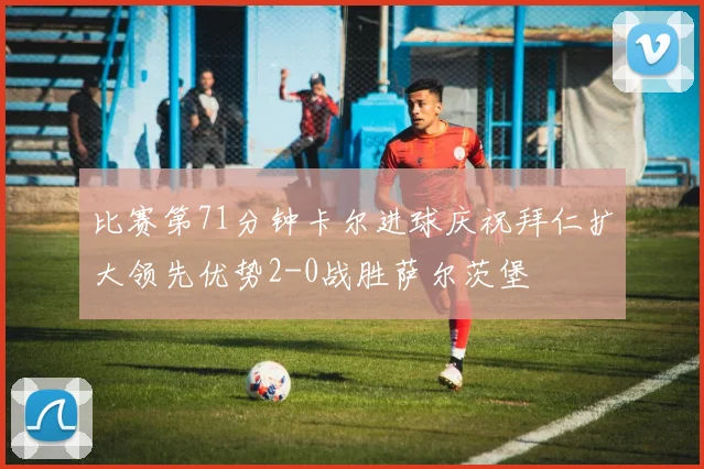 比赛第71分钟卡尔进球庆祝拜仁扩大领先优势2-0战胜萨尔茨堡