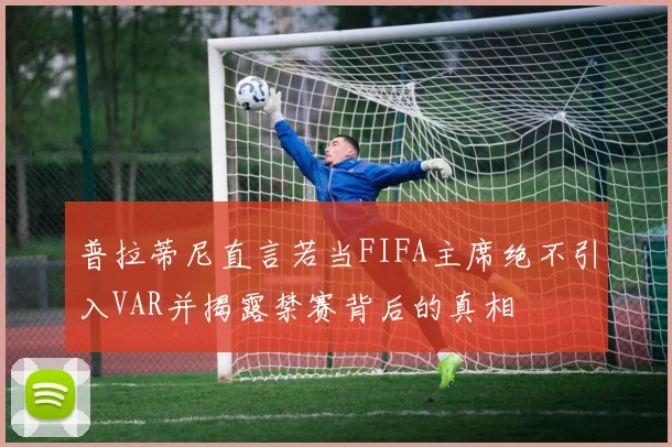 普拉蒂尼直言若当FIFA主席绝不引入VAR并揭露禁赛背后的真相