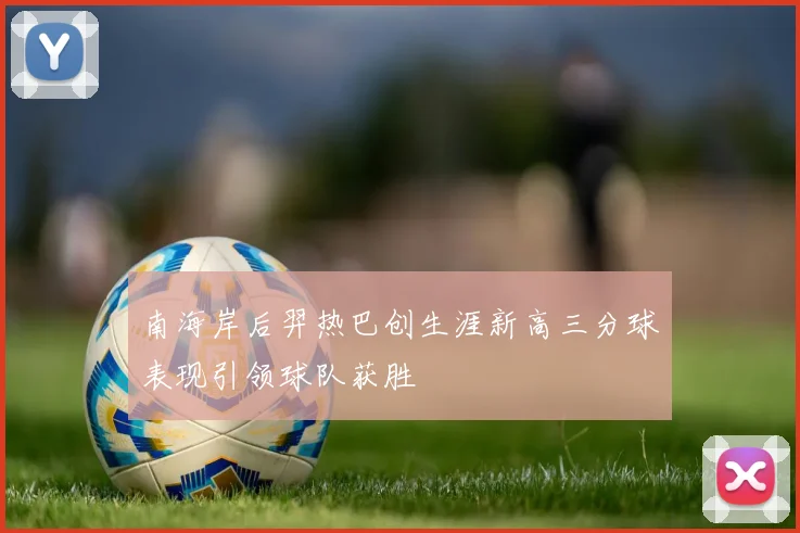 南海岸后羿热巴创生涯新高三分球表现引领球队获胜