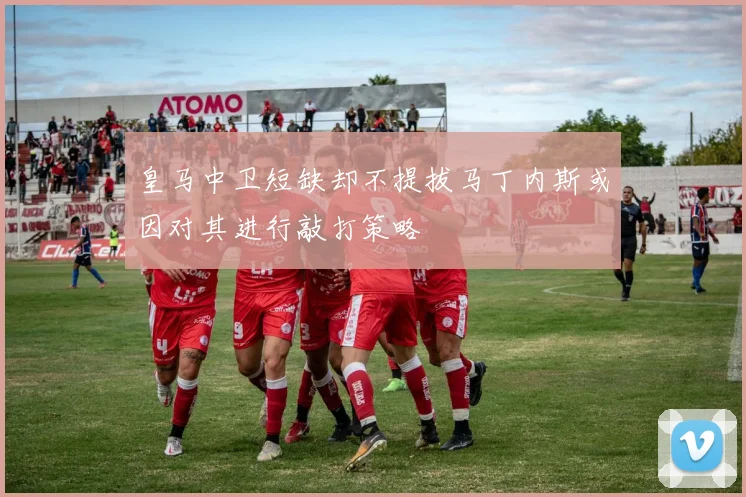皇马中卫短缺却不提拔马丁内斯或因对其进行敲打策略