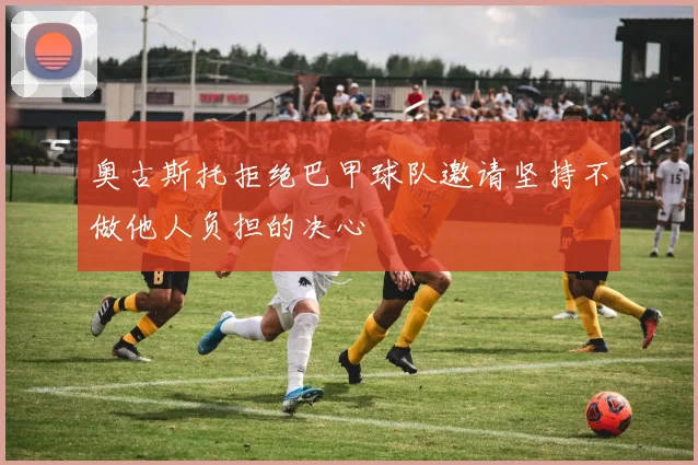 奥古斯托拒绝巴甲球队邀请坚持不做他人负担的决心