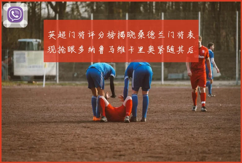 英超门将评分榜揭晓桑德兰门将表现抢眼多纳鲁马维卡里奥紧随其后