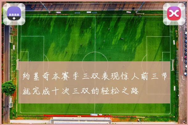 约基奇本赛季三双表现惊人前三节就完成十次三双的轻松之路