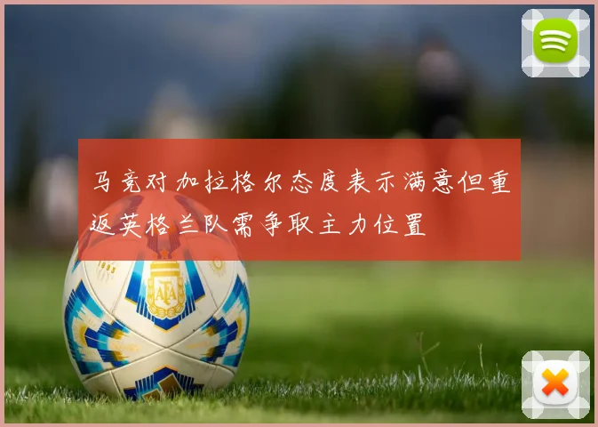 马竞对加拉格尔态度表示满意但重返英格兰队需争取主力位置