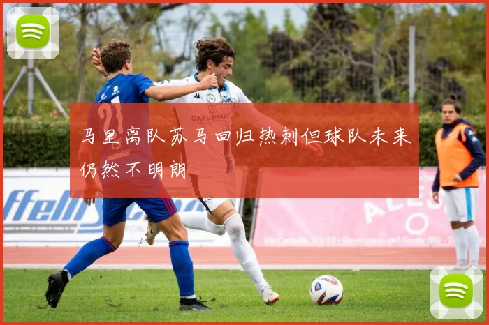 马里离队苏马回归热刺但球队未来仍然不明朗