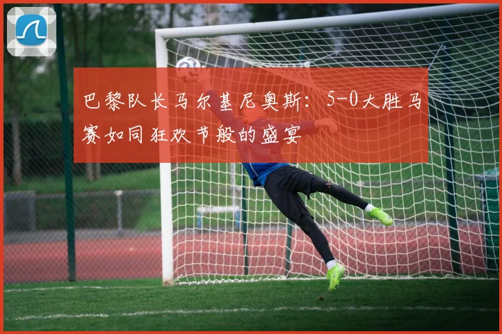 巴黎队长马尔基尼奥斯：5-0大胜马赛如同狂欢节般的盛宴