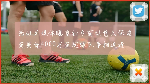 西班牙媒体曝皇社冬窗欲售久保建英要价4000万英超球队争相追逐